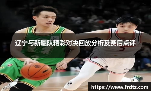 辽宁与新疆队精彩对决回放分析及赛后点评