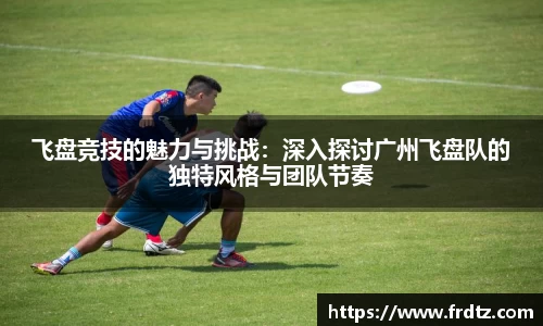 飞盘竞技的魅力与挑战：深入探讨广州飞盘队的独特风格与团队节奏