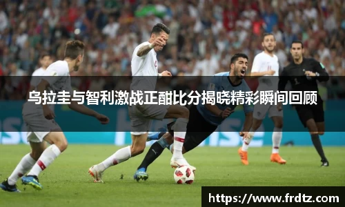 乌拉圭与智利激战正酣比分揭晓精彩瞬间回顾